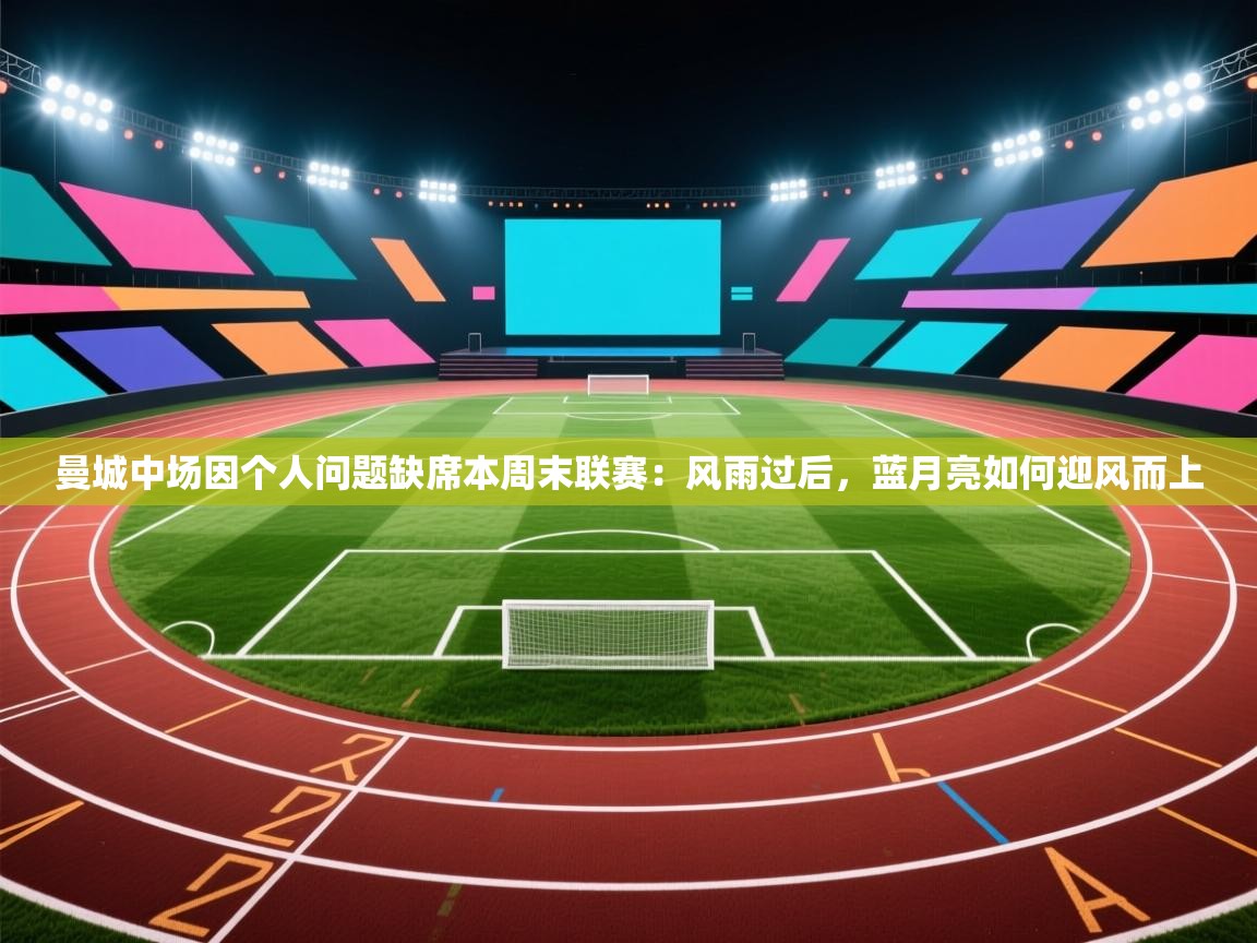 曼城中场因个人问题缺席本周末联赛:风雨过后,蓝月亮如何迎风而上 第1张