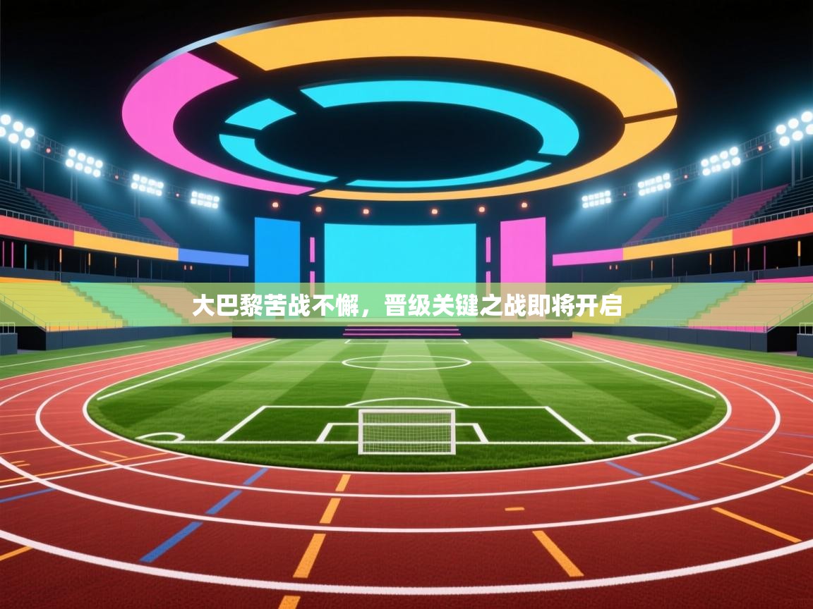 大巴黎苦战不懈，晋级关键之战即将开启  第1张